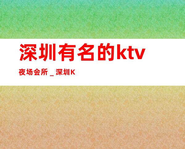 深圳有名的ktv夜场会所_深圳KTV在线预定