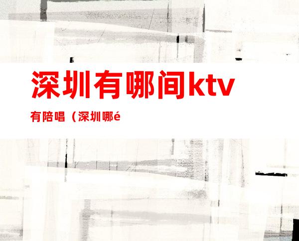 深圳有哪间ktv有陪唱(深圳哪里ktv有陪唱)