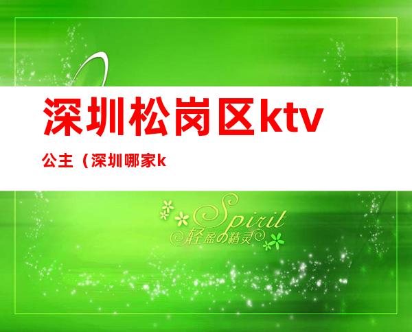 深圳松岗区ktv公主(深圳哪家ktv有公主)