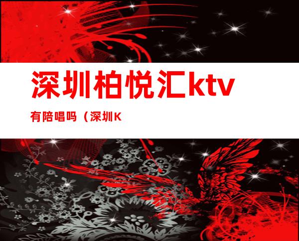 深圳柏悦汇ktv有陪唱吗(深圳KTV陪唱)