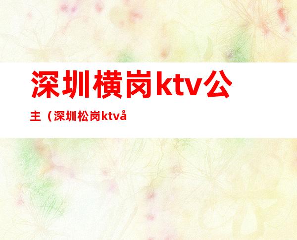 深圳横岗ktv公主(深圳松岗ktv公主招聘)
