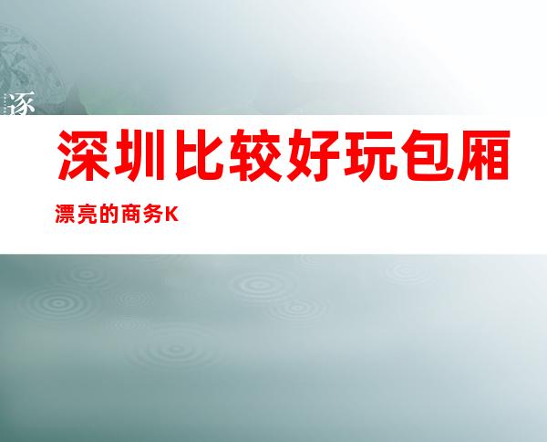 深圳比较好玩包厢漂亮的商务KTV消费排行 
