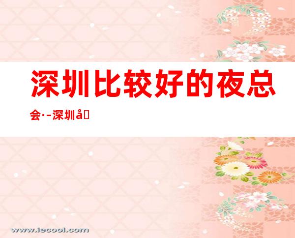 深圳比较好的夜总会· – 深圳坪山商务KTV