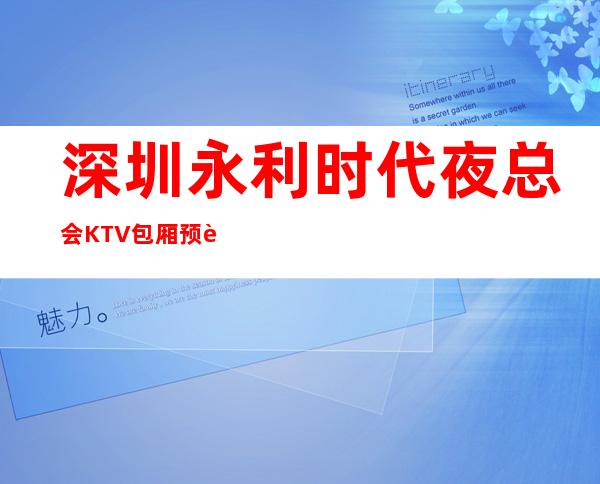 深圳永利时代夜总会KTV包厢预订及消费排名详解-