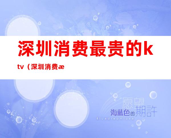 深圳消费最贵的ktv(深圳消费最贵的酒吧)