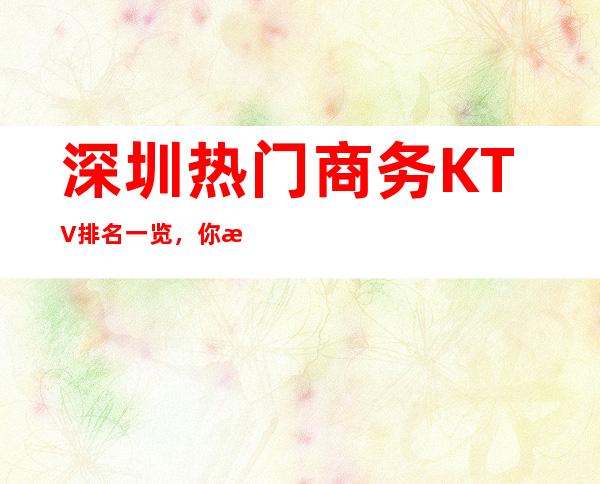 深圳热门商务KTV排名一览，你来过几家呢？