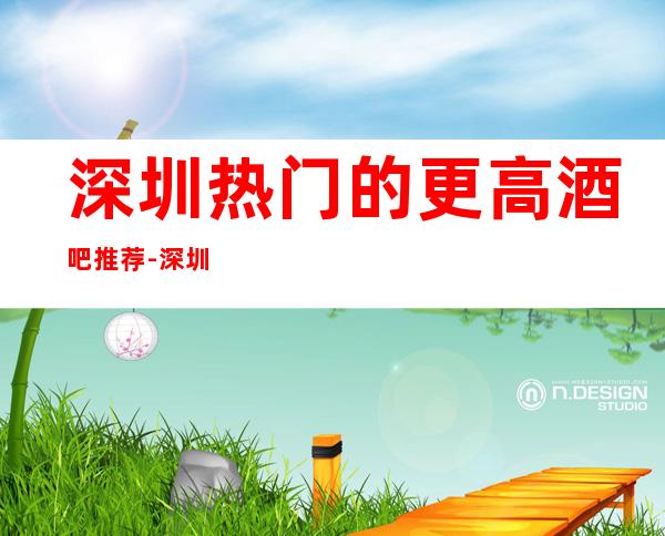 深圳热门的更高酒吧推荐-深圳盛世皇朝酒吧