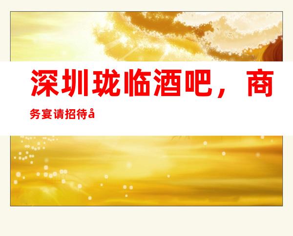 深圳珑临酒吧，商务宴请招待客户的好地方