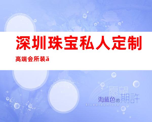 深圳珠宝私人定制高端会所装修-深圳比较好的装修公司