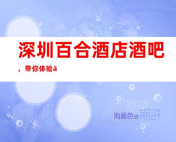 深圳百合酒店酒吧,带你体验不一样的夜生活