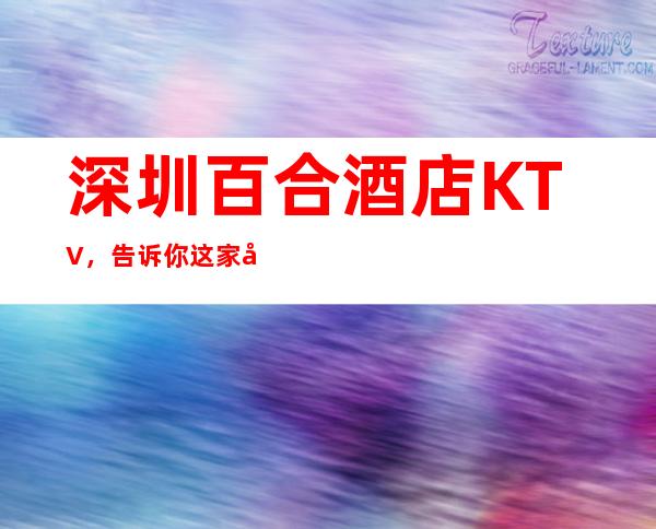 深圳百合酒店KTV,告诉你这家包厢消费真实情况