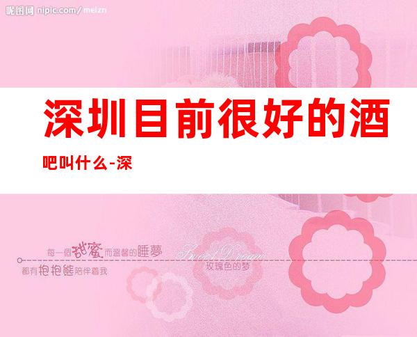 深圳目前很好的酒吧叫什么-深圳酒吧预定