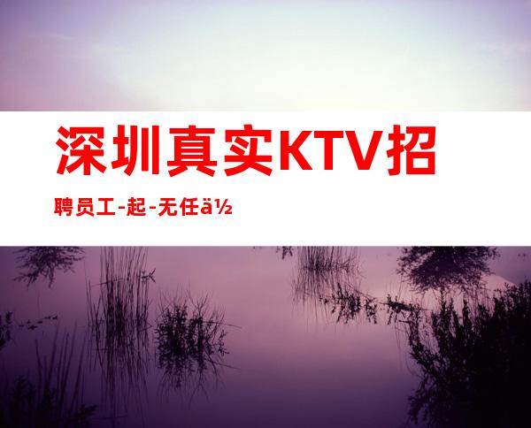 深圳真实KTV招聘员工-起-无任何风险以及费用