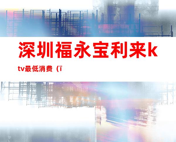 深圳福永宝利来ktv最低消费（）