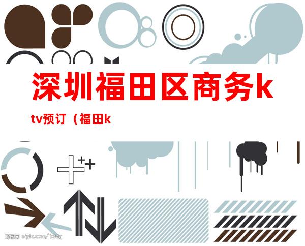 深圳福田区商务ktv预订(福田ktv会所)