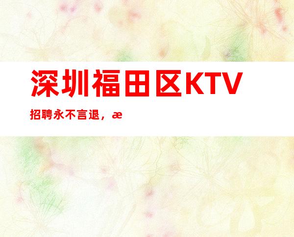深圳福田区KTV招聘=永不言退，我们是更好的团队
