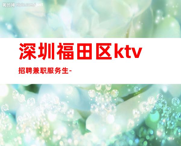 深圳福田区ktv招聘兼职服务生-你有能力我有资源