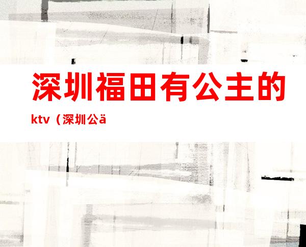 深圳福田有公主的ktv(深圳公主多少钱)