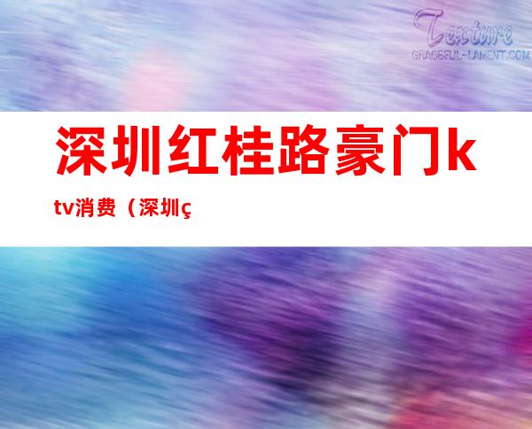 深圳红桂路豪门ktv消费(深圳红桂路豪门ktv消费多少)
