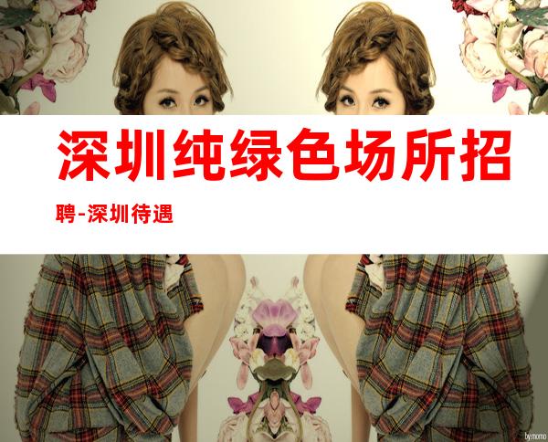 深圳纯绿色场所招聘-深圳待遇好夜工作刷新认知自强不息