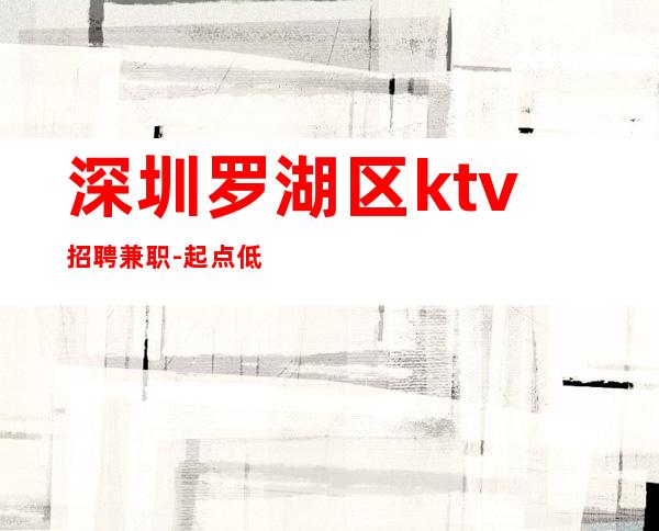 深圳罗湖区ktv招聘兼职-起点低不用怕