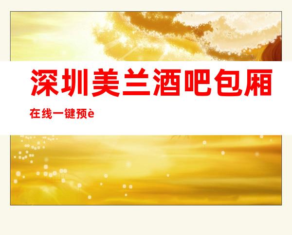 深圳美兰酒吧包厢在线一键预订不繁琐