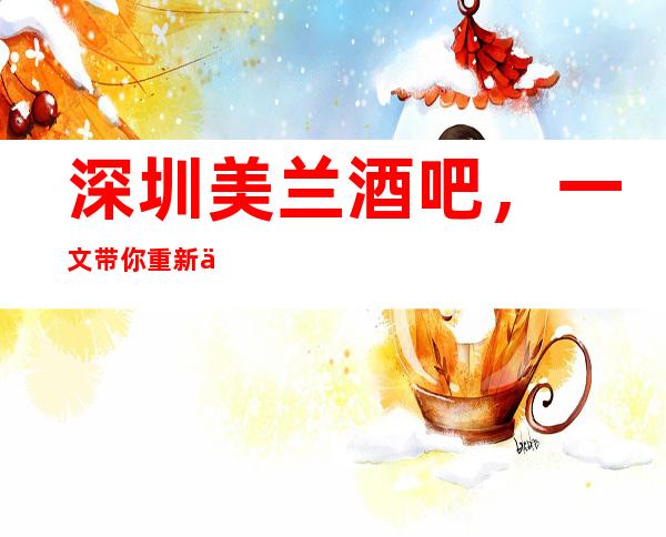 深圳美兰酒吧,一文带你重新了解这家店详情