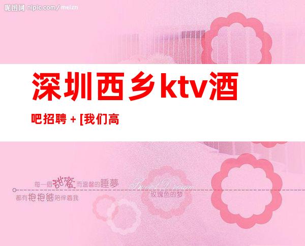 深圳西乡ktv酒吧招聘﹢[我们高中低端场所都有]轻松