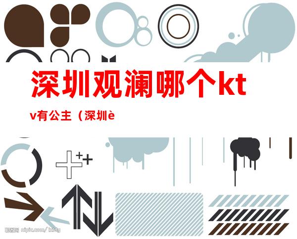 深圳观澜哪个ktv有公主(深圳观澜哪个ktv有公主房)