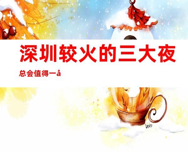 深圳较火的三大夜总会值得一去 来深圳必玩的夜总会