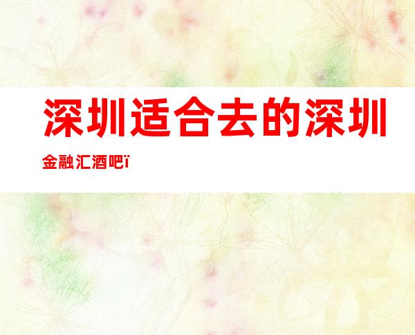 深圳适合去的深圳金融汇酒吧，他好像适合你
