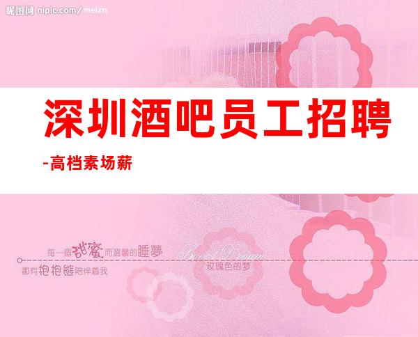 深圳酒吧员工招聘-高档素场薪资起步无任务