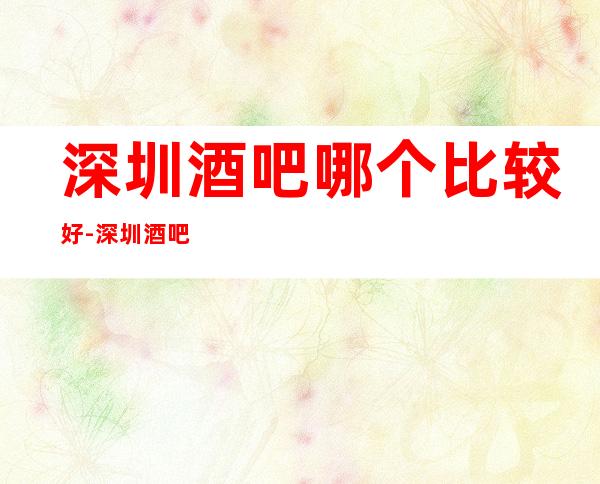 深圳酒吧哪个比较好-深圳酒吧卡座预定