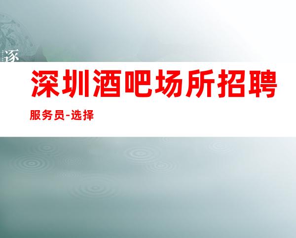 深圳酒吧场所招聘服务员-选择更高场所