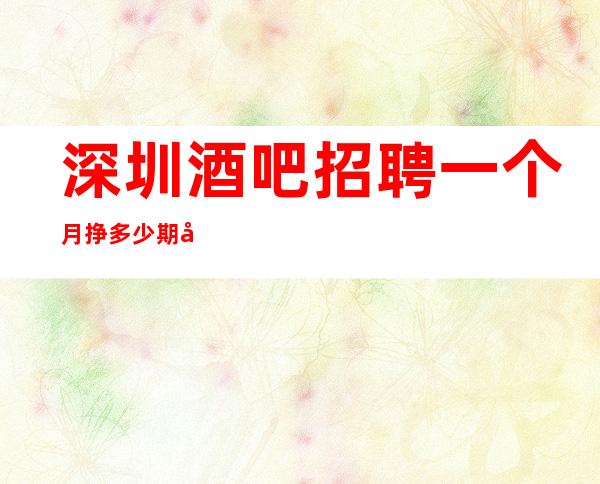 深圳酒吧招聘一个月挣多少期待你加入最强团队