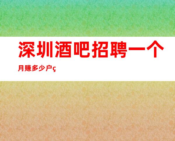 深圳酒吧招聘一个月赚多少户籍不限