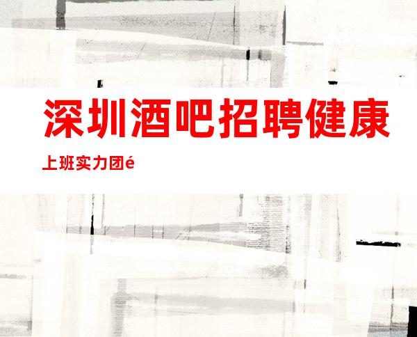 深圳酒吧招聘健康上班实力团队无费用