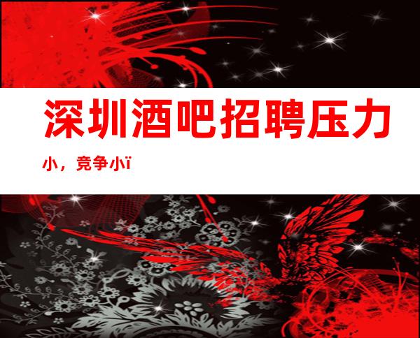 深圳酒吧招聘压力小，竞争小，薪水 来去自由
