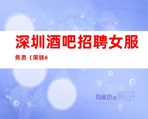 深圳酒吧招聘女服务员(深圳铂金时代酒吧直招)起步