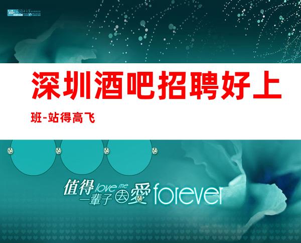 深圳酒吧招聘好上班-站得高飞得远