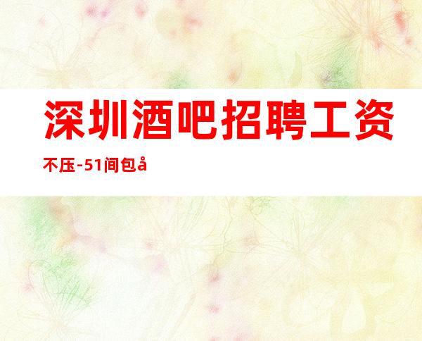 深圳酒吧招聘工资不压-51间包厢生意火爆