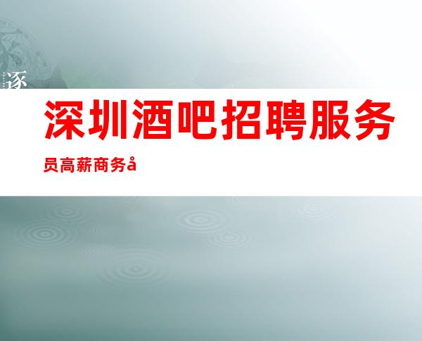 深圳酒吧招聘服务员高薪商务场客户素质高