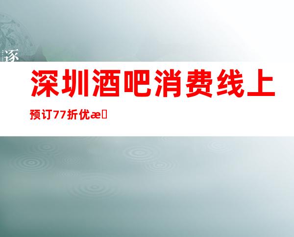 深圳酒吧消费线上预订77折优惠多- 预订包间-酒水消费!