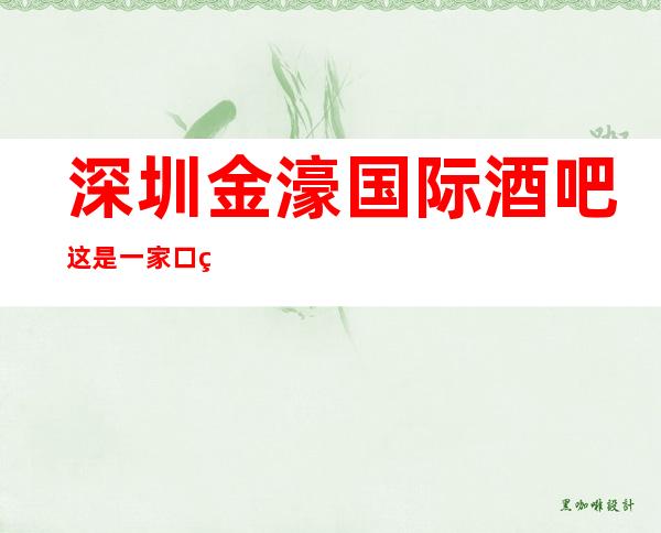 深圳金濠国际酒吧这是一家口碑超好的酒吧