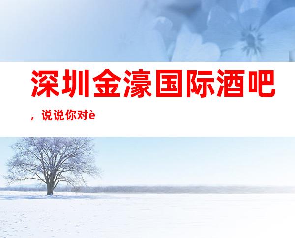 深圳金濠国际酒吧,说说你对这家店的看法