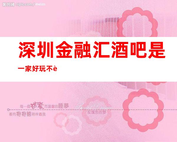 深圳金融汇酒吧是一家好玩不贵人气的场所
