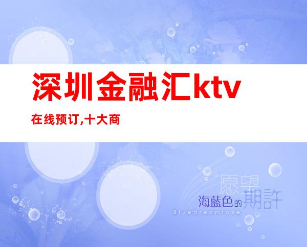 深圳金融汇ktv在线预订,十大商务KTV会所消费一览!