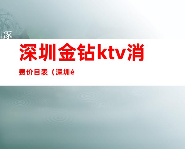 深圳金钻ktv消费价目表(深圳金钻ktv消费价目表图片)