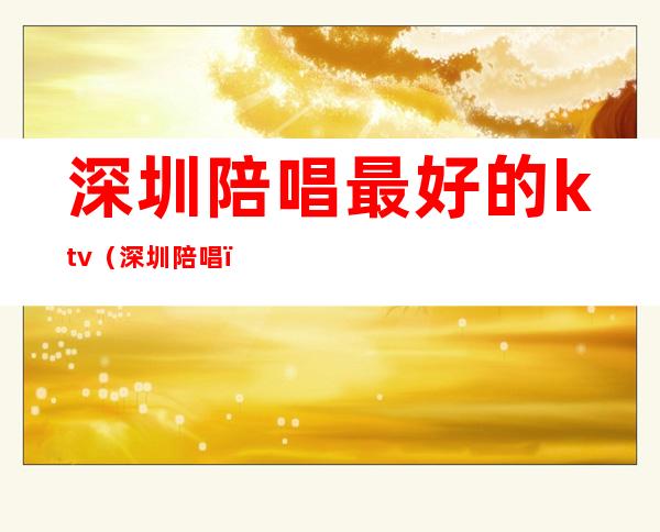 深圳陪唱最好的ktv(深圳 陪唱)