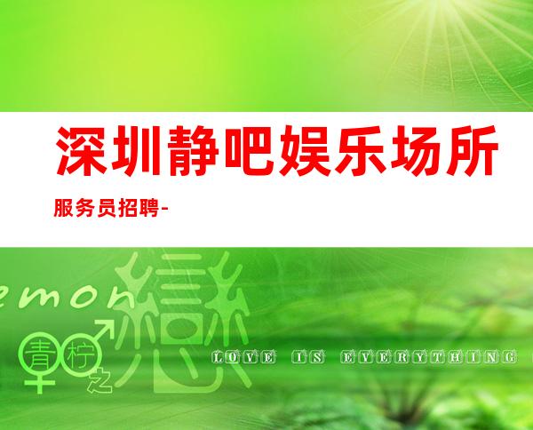 深圳静吧娱乐场所服务员招聘-青春创造大财富